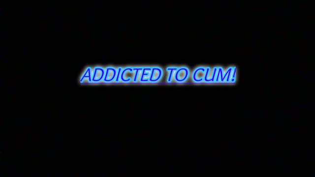 Addicted To Cum!